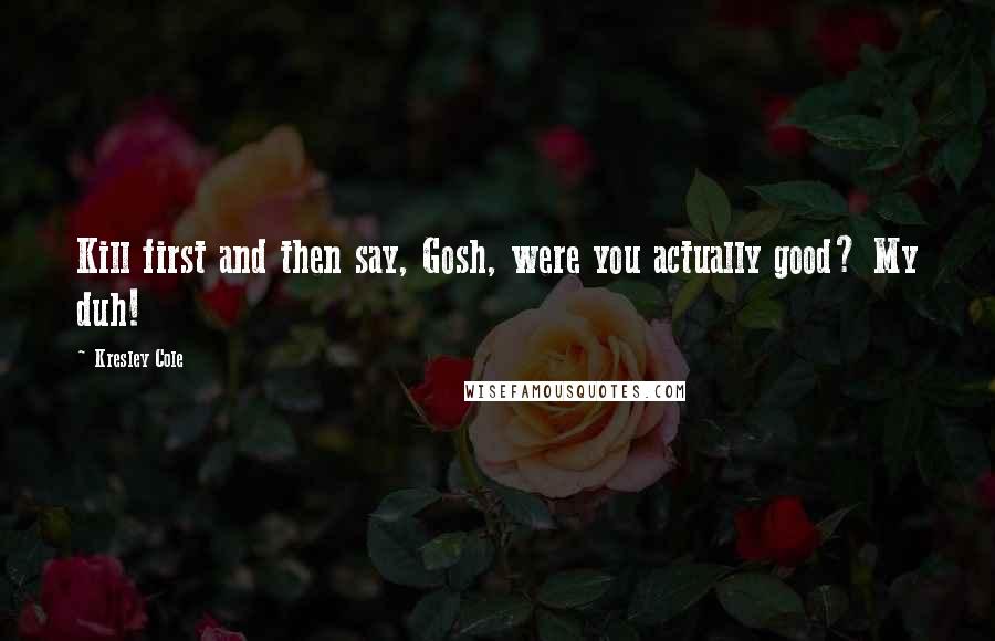 Kresley Cole Quotes: Kill first and then say, Gosh, were you actually good? My duh!