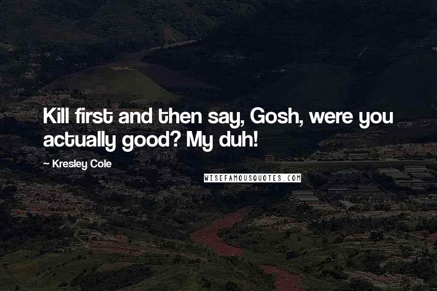 Kresley Cole Quotes: Kill first and then say, Gosh, were you actually good? My duh!