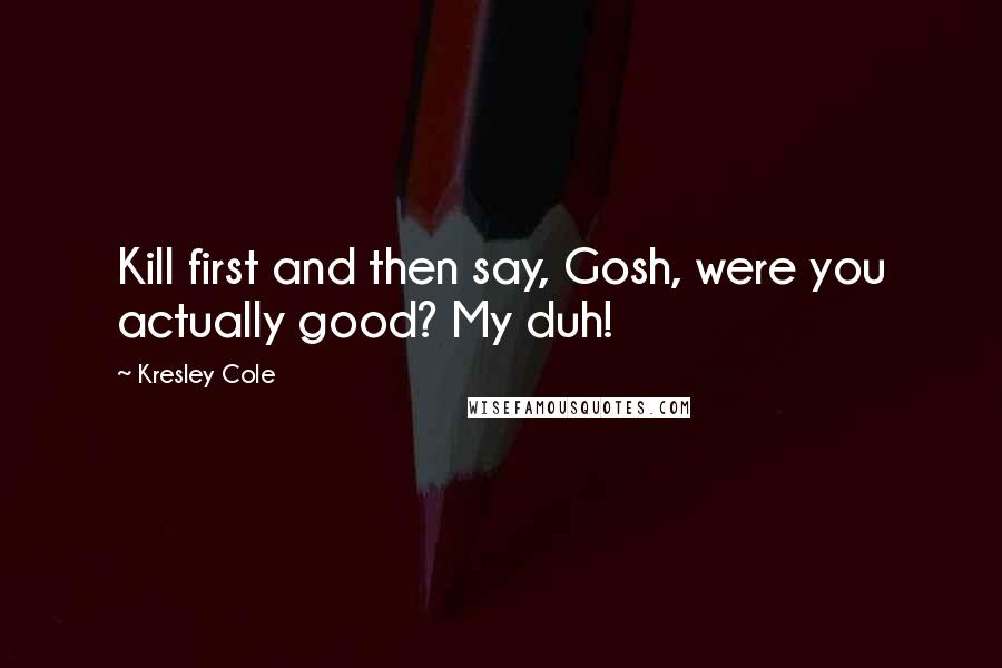 Kresley Cole Quotes: Kill first and then say, Gosh, were you actually good? My duh!