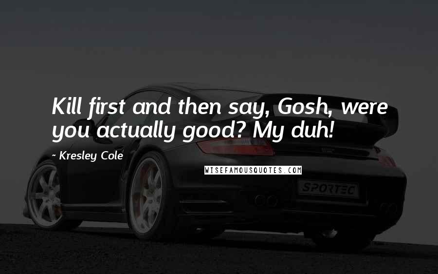 Kresley Cole Quotes: Kill first and then say, Gosh, were you actually good? My duh!