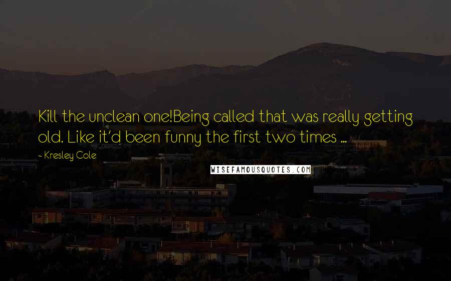 Kresley Cole Quotes: Kill the unclean one!Being called that was really getting old. Like it'd been funny the first two times ...