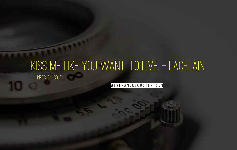 Kresley Cole Quotes: Kiss me like you want to live. - Lachlain.