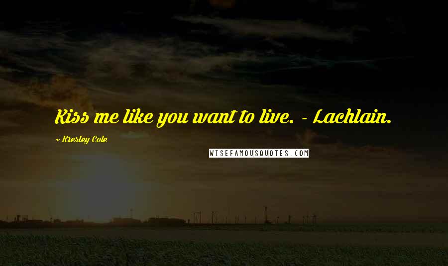 Kresley Cole Quotes: Kiss me like you want to live. - Lachlain.