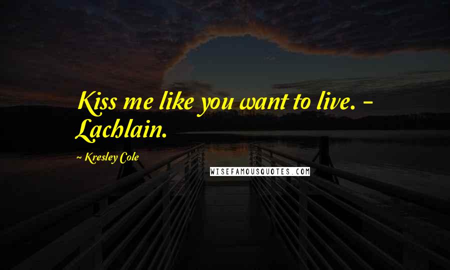 Kresley Cole Quotes: Kiss me like you want to live. - Lachlain.