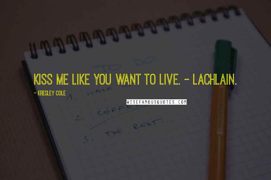 Kresley Cole Quotes: Kiss me like you want to live. - Lachlain.