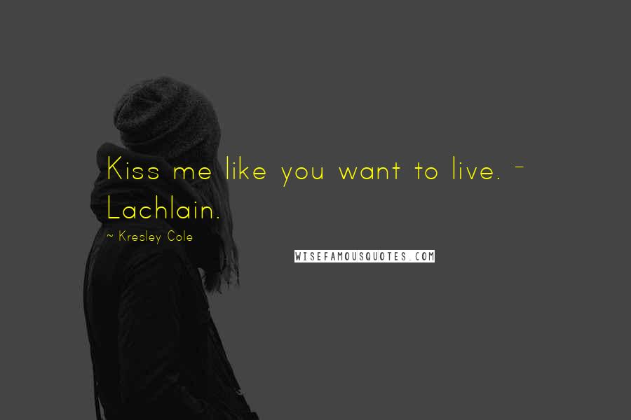 Kresley Cole Quotes: Kiss me like you want to live. - Lachlain.