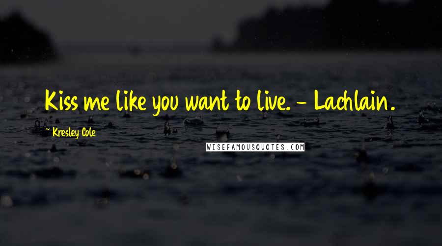 Kresley Cole Quotes: Kiss me like you want to live. - Lachlain.