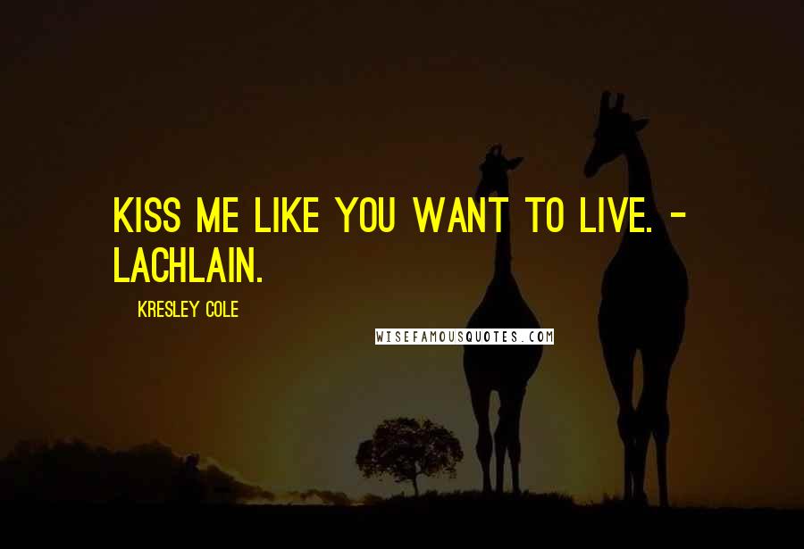 Kresley Cole Quotes: Kiss me like you want to live. - Lachlain.