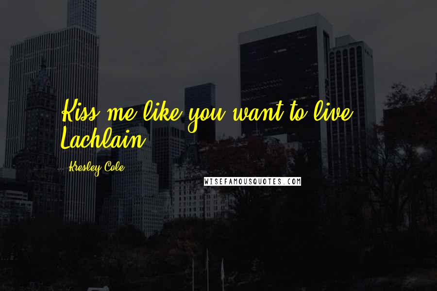 Kresley Cole Quotes: Kiss me like you want to live. - Lachlain.