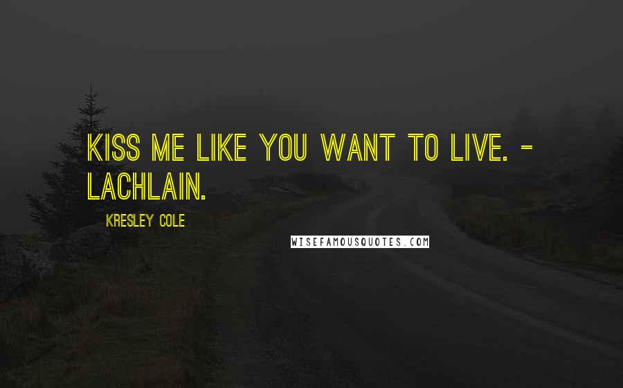 Kresley Cole Quotes: Kiss me like you want to live. - Lachlain.