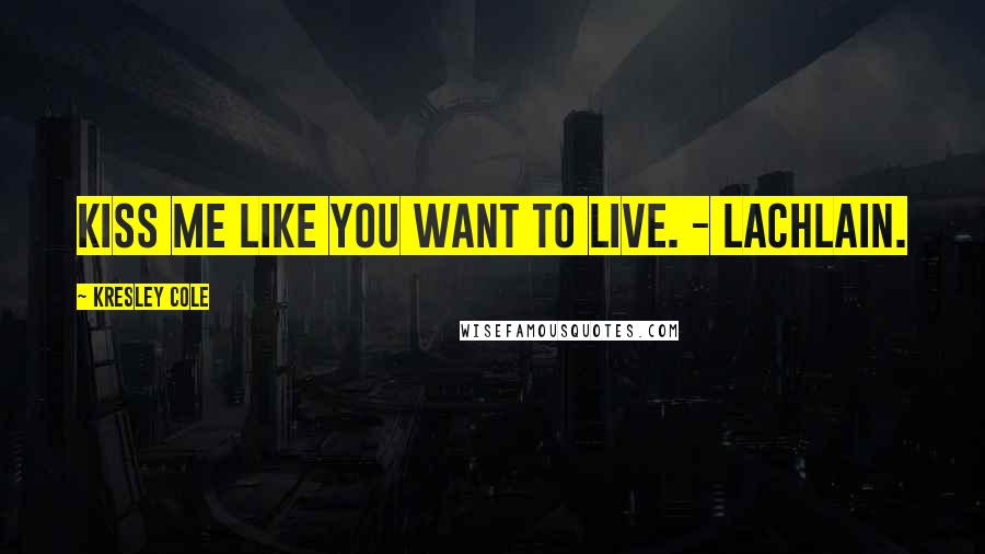 Kresley Cole Quotes: Kiss me like you want to live. - Lachlain.