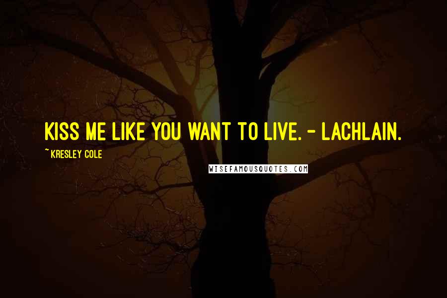 Kresley Cole Quotes: Kiss me like you want to live. - Lachlain.