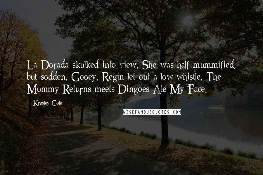 Kresley Cole Quotes: La Dorada skulked into view. She was half-mummified, but sodden. Gooey. Regin let out a low whistle. The Mummy Returns meets Dingoes Ate My Face.