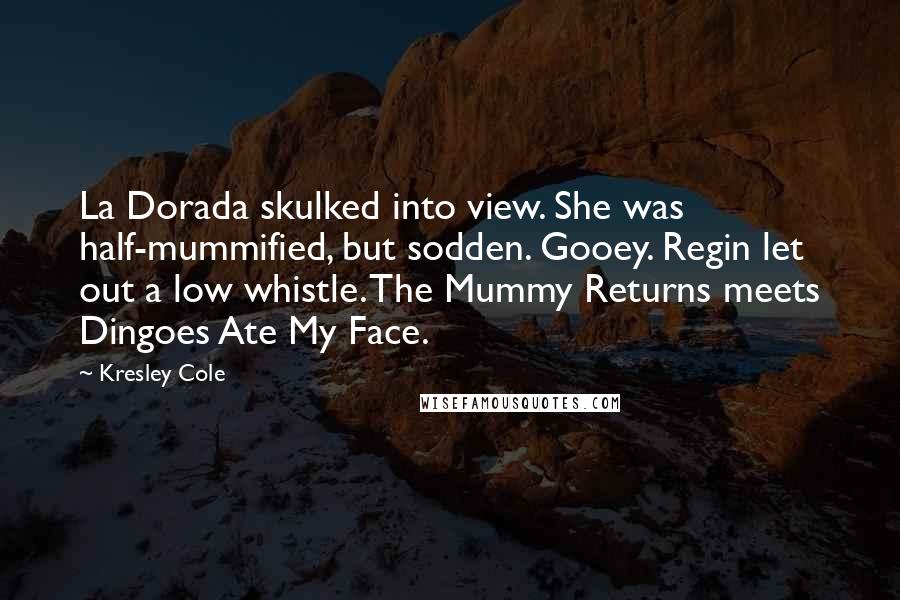 Kresley Cole Quotes: La Dorada skulked into view. She was half-mummified, but sodden. Gooey. Regin let out a low whistle. The Mummy Returns meets Dingoes Ate My Face.