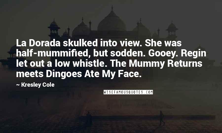 Kresley Cole Quotes: La Dorada skulked into view. She was half-mummified, but sodden. Gooey. Regin let out a low whistle. The Mummy Returns meets Dingoes Ate My Face.