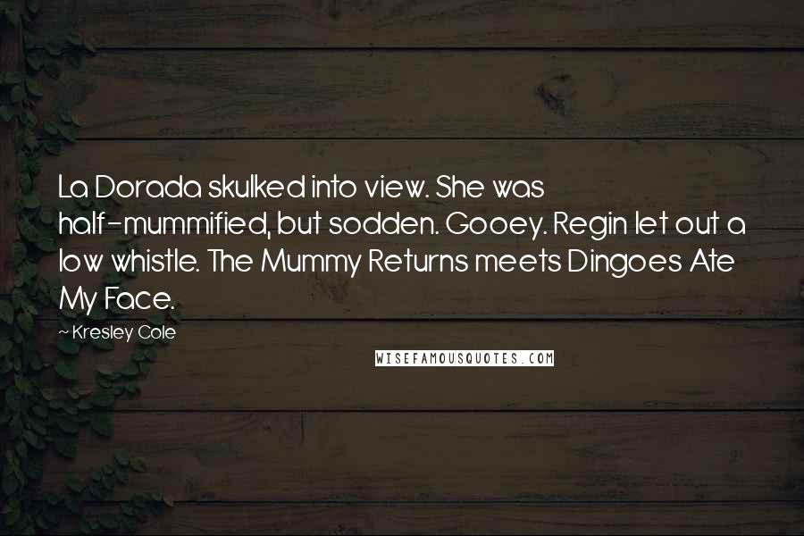 Kresley Cole Quotes: La Dorada skulked into view. She was half-mummified, but sodden. Gooey. Regin let out a low whistle. The Mummy Returns meets Dingoes Ate My Face.