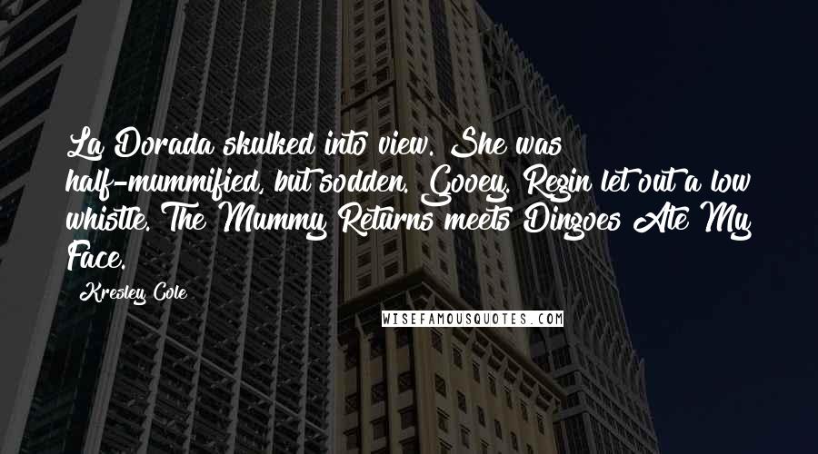 Kresley Cole Quotes: La Dorada skulked into view. She was half-mummified, but sodden. Gooey. Regin let out a low whistle. The Mummy Returns meets Dingoes Ate My Face.