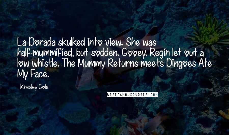 Kresley Cole Quotes: La Dorada skulked into view. She was half-mummified, but sodden. Gooey. Regin let out a low whistle. The Mummy Returns meets Dingoes Ate My Face.