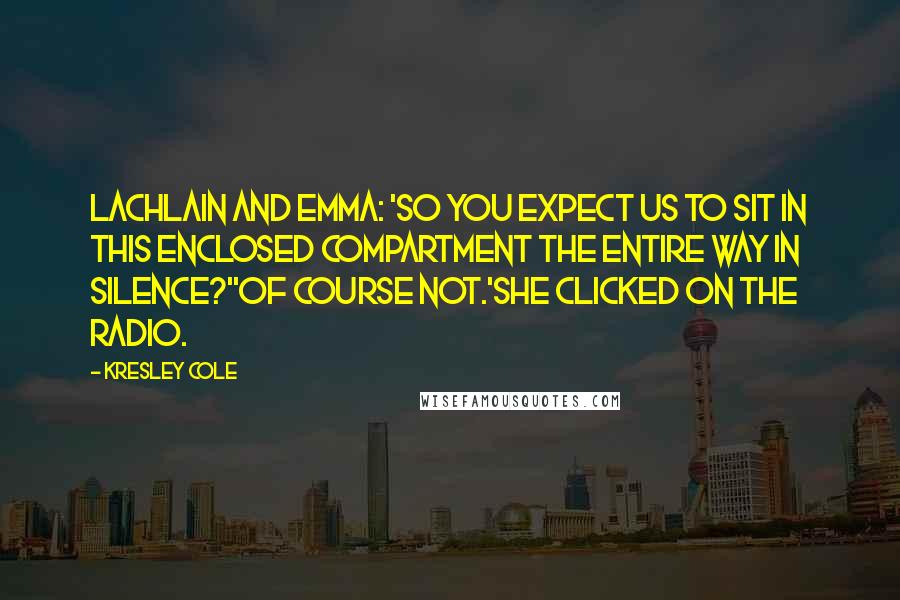 Kresley Cole Quotes: Lachlain and Emma: 'So you expect us to sit in this enclosed compartment the entire way in silence?''Of course not.'She clicked on the radio.