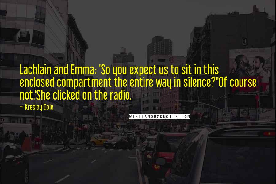 Kresley Cole Quotes: Lachlain and Emma: 'So you expect us to sit in this enclosed compartment the entire way in silence?''Of course not.'She clicked on the radio.