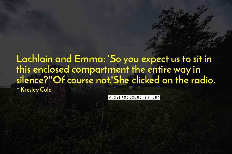 Kresley Cole Quotes: Lachlain and Emma: 'So you expect us to sit in this enclosed compartment the entire way in silence?''Of course not.'She clicked on the radio.