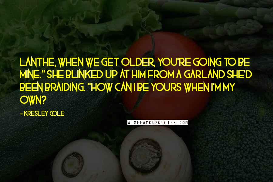 Kresley Cole Quotes: Lanthe, when we get older, you're going to be mine." She blinked up at him from a garland she'd been braiding. "How can I be yours when I'm my own?