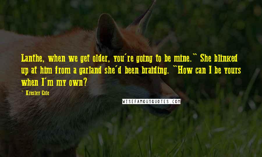 Kresley Cole Quotes: Lanthe, when we get older, you're going to be mine." She blinked up at him from a garland she'd been braiding. "How can I be yours when I'm my own?