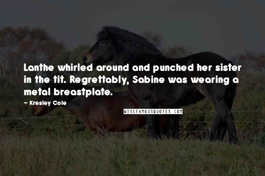 Kresley Cole Quotes: Lanthe whirled around and punched her sister in the tit. Regrettably, Sabine was wearing a metal breastplate.