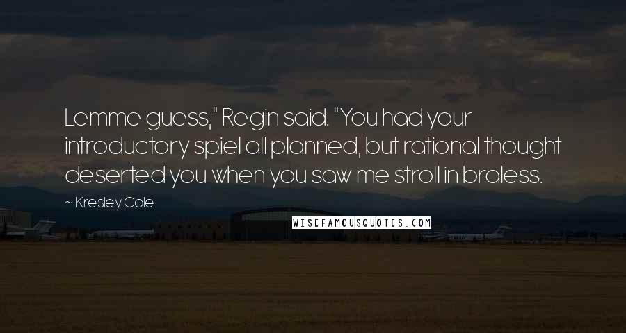 Kresley Cole Quotes: Lemme guess," Regin said. "You had your introductory spiel all planned, but rational thought deserted you when you saw me stroll in braless.