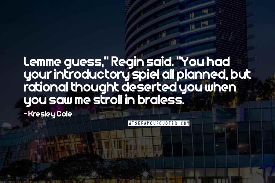 Kresley Cole Quotes: Lemme guess," Regin said. "You had your introductory spiel all planned, but rational thought deserted you when you saw me stroll in braless.