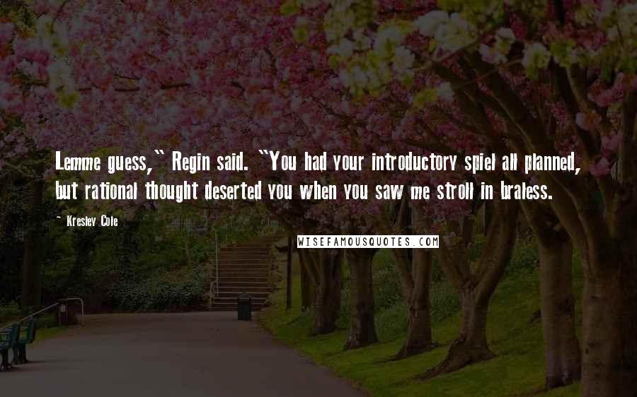 Kresley Cole Quotes: Lemme guess," Regin said. "You had your introductory spiel all planned, but rational thought deserted you when you saw me stroll in braless.