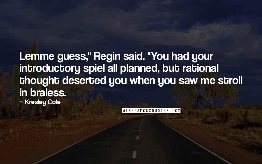 Kresley Cole Quotes: Lemme guess," Regin said. "You had your introductory spiel all planned, but rational thought deserted you when you saw me stroll in braless.