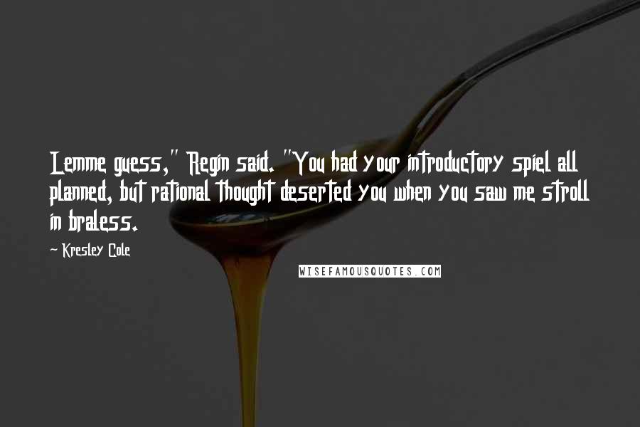 Kresley Cole Quotes: Lemme guess," Regin said. "You had your introductory spiel all planned, but rational thought deserted you when you saw me stroll in braless.