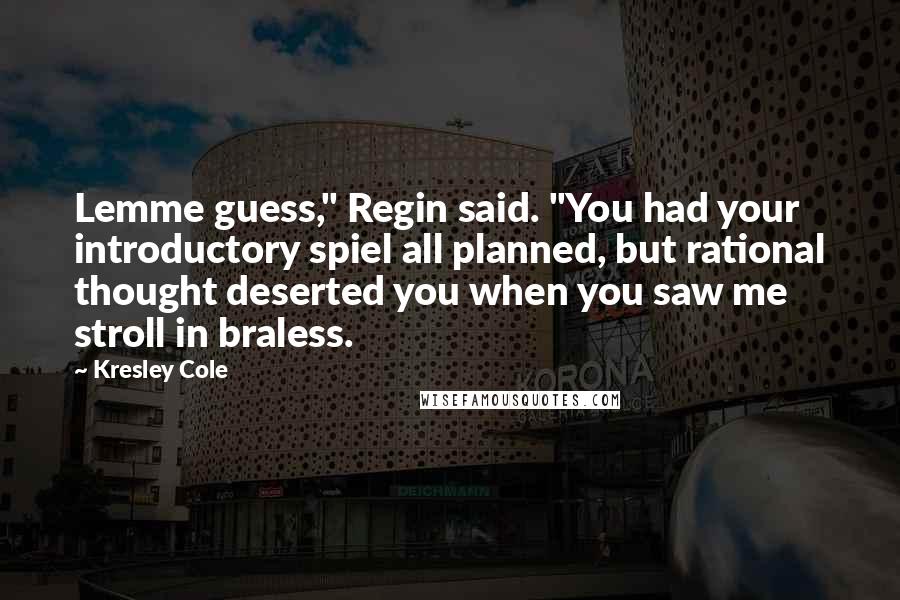 Kresley Cole Quotes: Lemme guess," Regin said. "You had your introductory spiel all planned, but rational thought deserted you when you saw me stroll in braless.