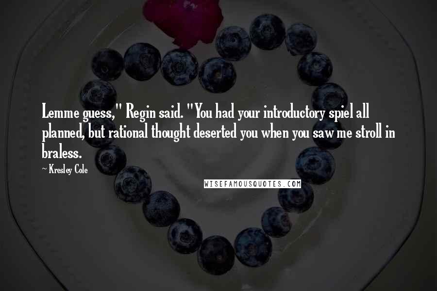 Kresley Cole Quotes: Lemme guess," Regin said. "You had your introductory spiel all planned, but rational thought deserted you when you saw me stroll in braless.