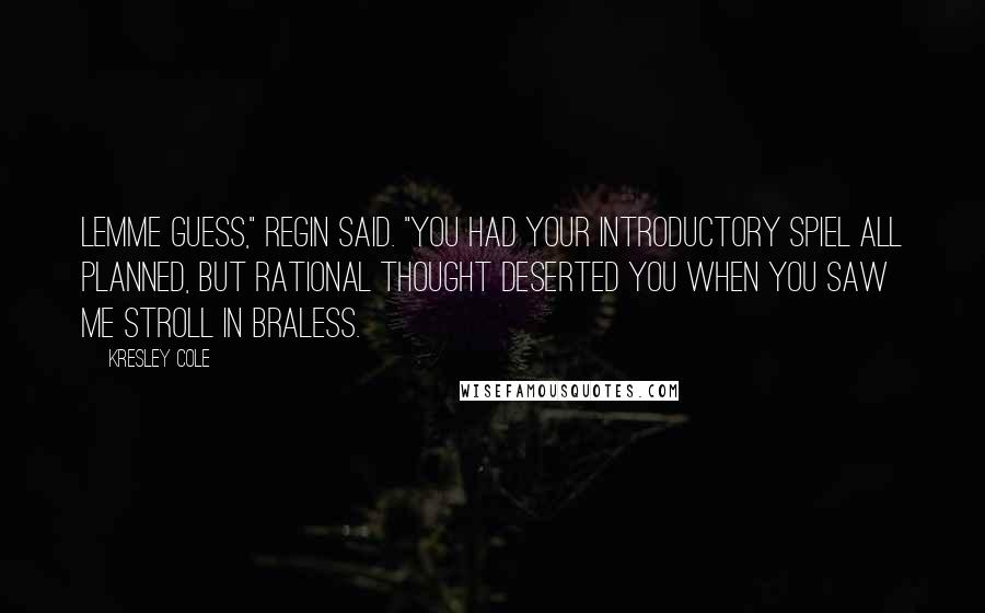 Kresley Cole Quotes: Lemme guess," Regin said. "You had your introductory spiel all planned, but rational thought deserted you when you saw me stroll in braless.