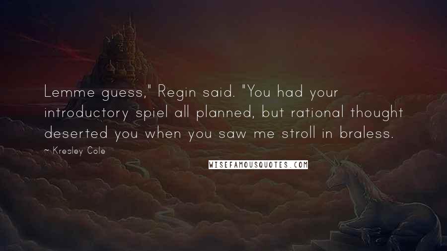 Kresley Cole Quotes: Lemme guess," Regin said. "You had your introductory spiel all planned, but rational thought deserted you when you saw me stroll in braless.