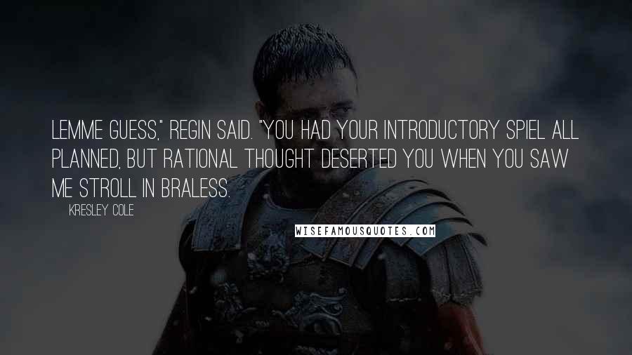 Kresley Cole Quotes: Lemme guess," Regin said. "You had your introductory spiel all planned, but rational thought deserted you when you saw me stroll in braless.