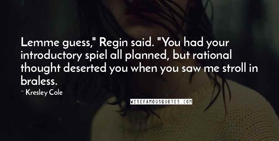 Kresley Cole Quotes: Lemme guess," Regin said. "You had your introductory spiel all planned, but rational thought deserted you when you saw me stroll in braless.