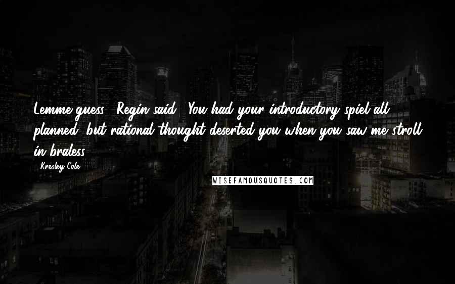 Kresley Cole Quotes: Lemme guess," Regin said. "You had your introductory spiel all planned, but rational thought deserted you when you saw me stroll in braless.