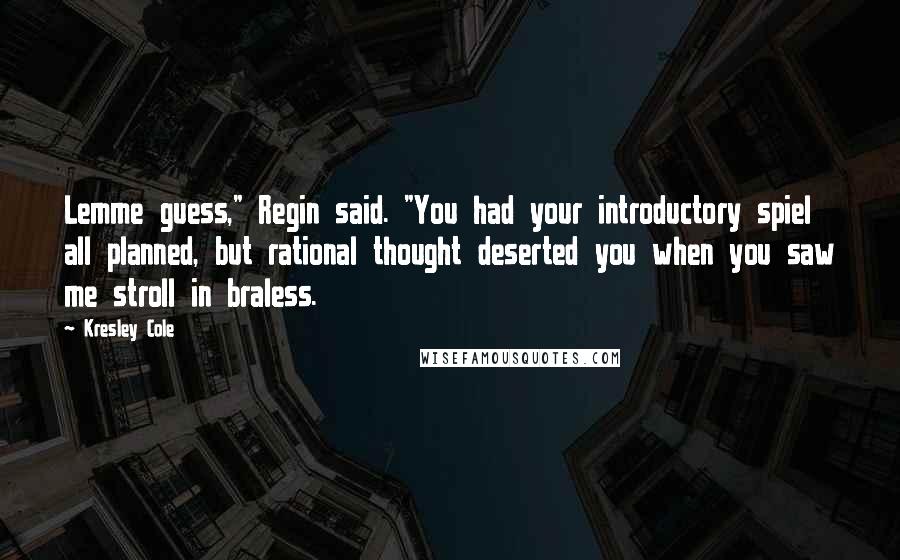 Kresley Cole Quotes: Lemme guess," Regin said. "You had your introductory spiel all planned, but rational thought deserted you when you saw me stroll in braless.