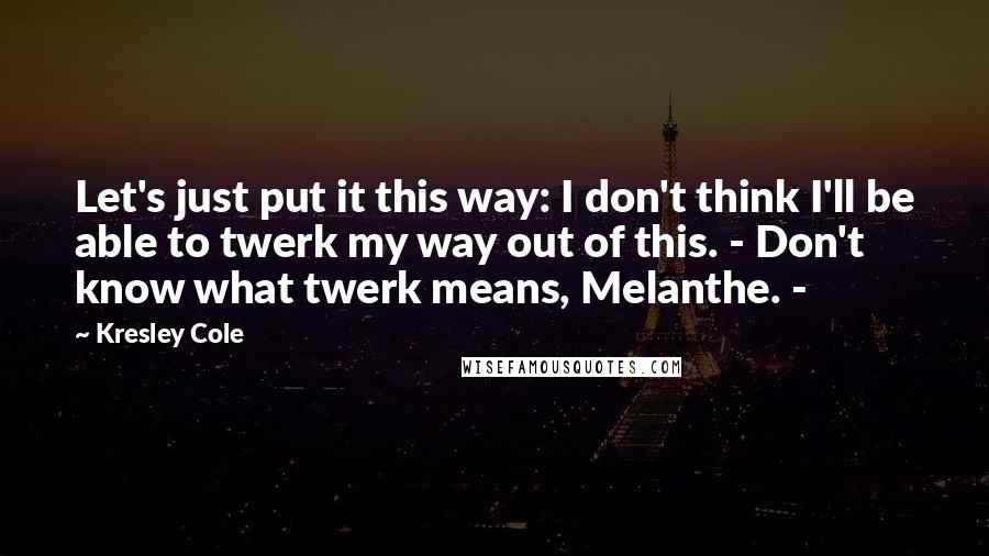 Kresley Cole Quotes: Let's just put it this way: I don't think I'll be able to twerk my way out of this. - Don't know what twerk means, Melanthe. -