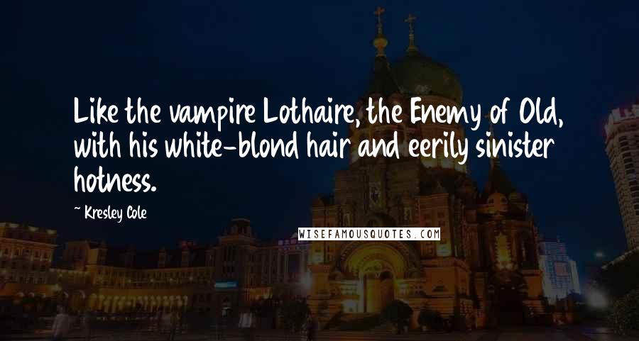 Kresley Cole Quotes: Like the vampire Lothaire, the Enemy of Old, with his white-blond hair and eerily sinister hotness.