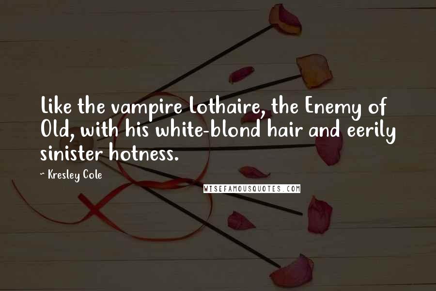 Kresley Cole Quotes: Like the vampire Lothaire, the Enemy of Old, with his white-blond hair and eerily sinister hotness.