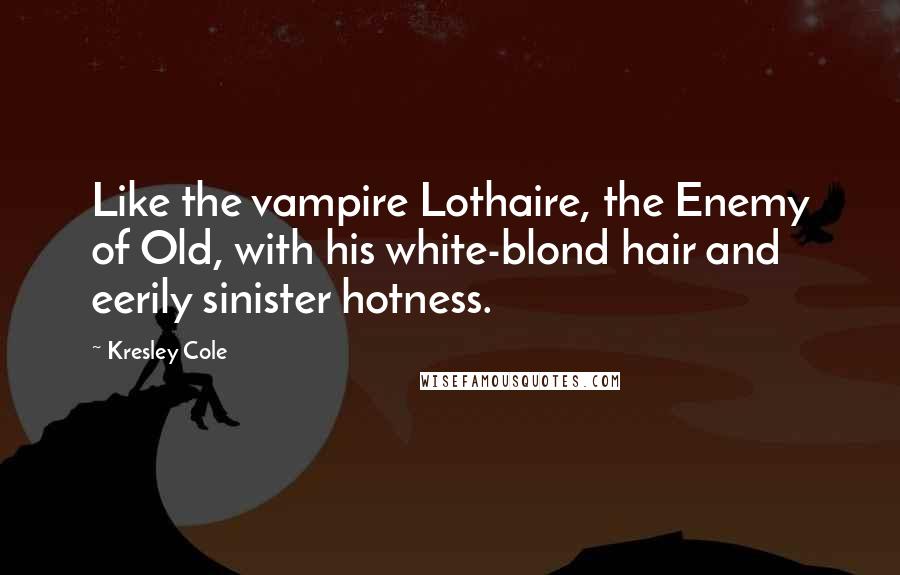 Kresley Cole Quotes: Like the vampire Lothaire, the Enemy of Old, with his white-blond hair and eerily sinister hotness.