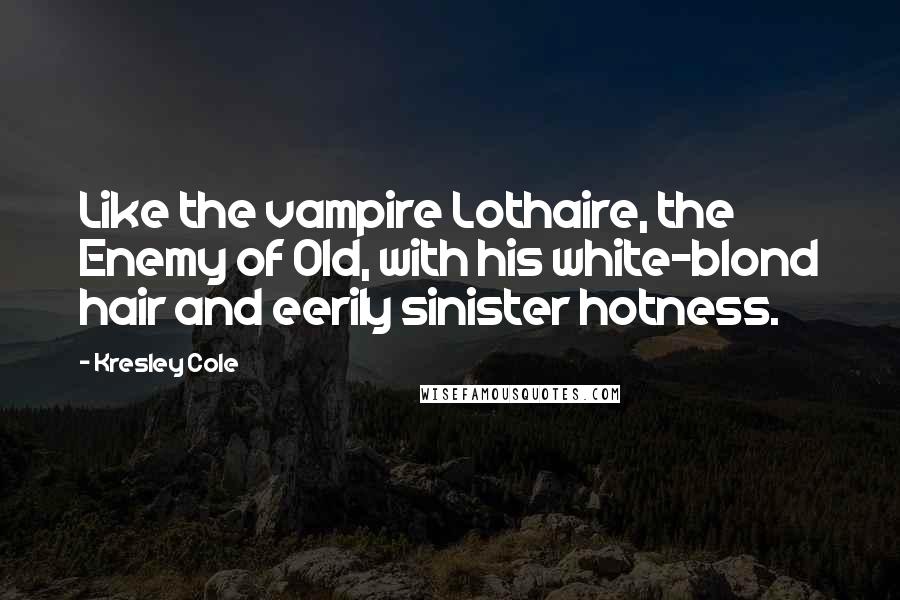 Kresley Cole Quotes: Like the vampire Lothaire, the Enemy of Old, with his white-blond hair and eerily sinister hotness.