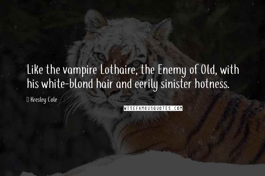 Kresley Cole Quotes: Like the vampire Lothaire, the Enemy of Old, with his white-blond hair and eerily sinister hotness.