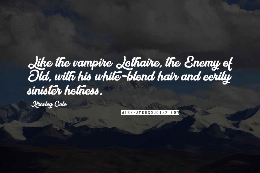Kresley Cole Quotes: Like the vampire Lothaire, the Enemy of Old, with his white-blond hair and eerily sinister hotness.