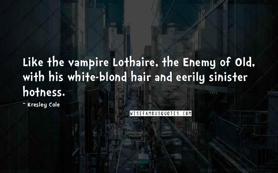 Kresley Cole Quotes: Like the vampire Lothaire, the Enemy of Old, with his white-blond hair and eerily sinister hotness.
