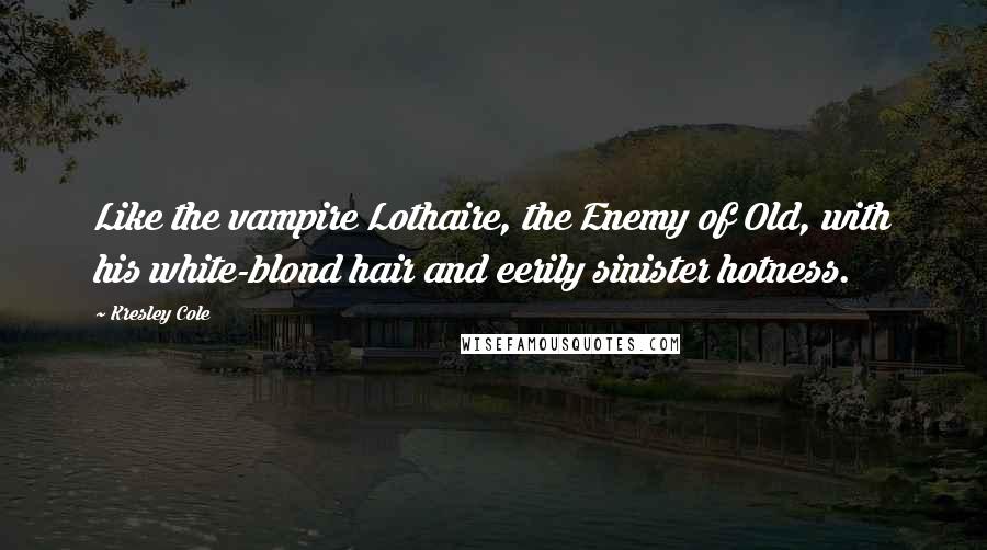 Kresley Cole Quotes: Like the vampire Lothaire, the Enemy of Old, with his white-blond hair and eerily sinister hotness.